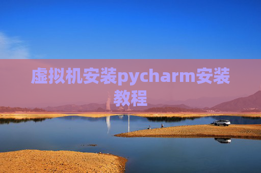 虚拟机安装pycharm安装教程 虚拟机安装pycharm安装教程